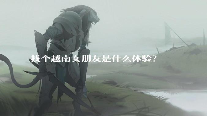 找个越南女朋友是什么体验？