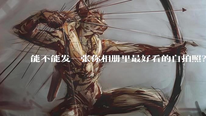 能不能发一张你相册里最好看的自拍照？