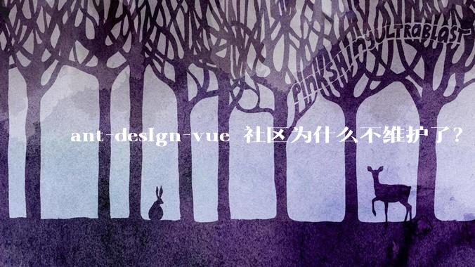 ant-design-vue 社区为什么不维护了？