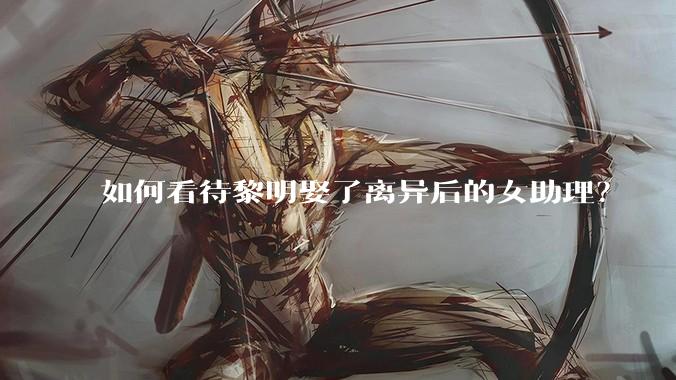 如何看待黎明娶了离异后的女助理？