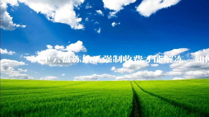 阿里云盘冻结后强制收费才能解冻，如何处理?