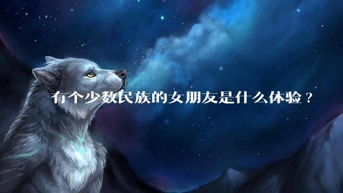 有个少数民族的女朋友是什么体验?