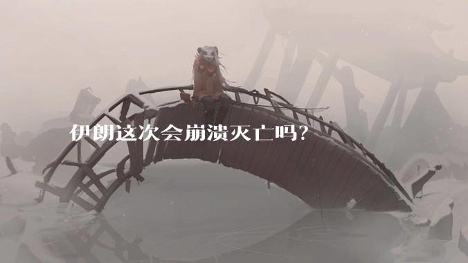 伊朗这次会崩溃灭亡吗？