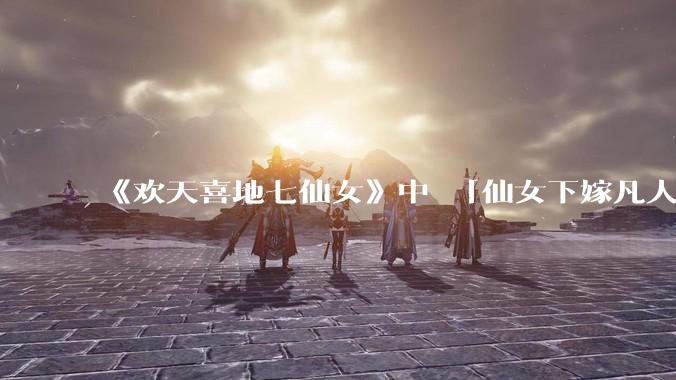 《欢天喜地七仙女》中 「仙女下嫁凡人」 的设定，在今天是否过时？