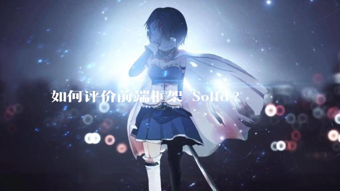 如何评价前端框架 Solid?