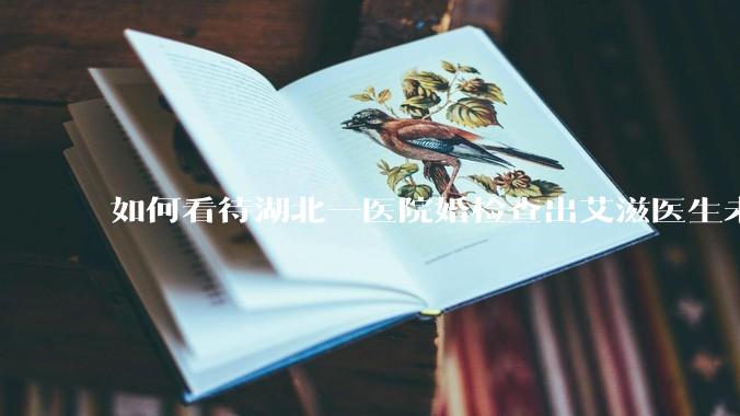 如何看待湖北一医院婚检查出艾滋医生未告知伴侣致感染，医生被停职？反映出哪些问题？